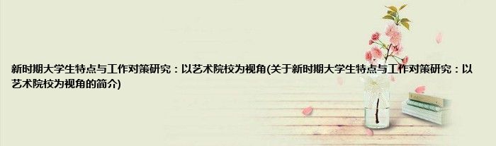 新时期大学生特点与工作对策研究：以艺术院校为视角(关于新时期大学生特点与工作对策研究：以艺术院校为视角的简介)