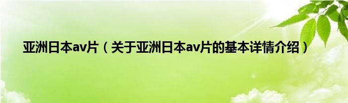 亚洲日本av片（关于亚洲日本av片的基本详情介绍）