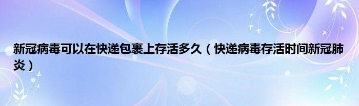 新冠病毒可以在快递包裹上存活多久（快递病毒存活时间新冠肺炎）
