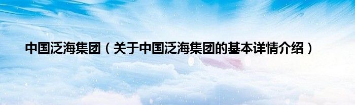 中国泛海集团（关于中国泛海集团的基本详情介绍）