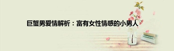 巨蟹男爱情解析:富有女性情感的小男人