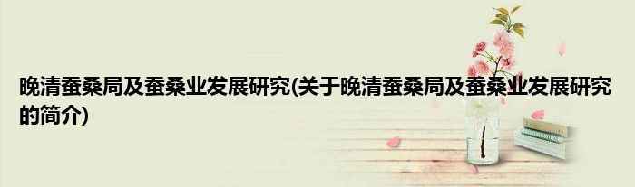 晚清蚕桑局及蚕桑业发展研究(关于晚清蚕桑局及蚕桑业发展研究的简介)