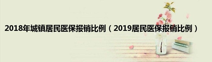 2018年城镇居民医保报销比例（2019居民医保报销比例）
