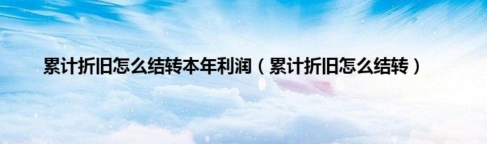 累计折旧怎么结转本年利润（累计折旧怎么结转）