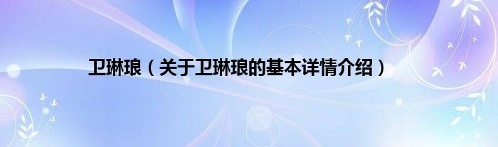 卫琳琅（关于卫琳琅的基本详情介绍）