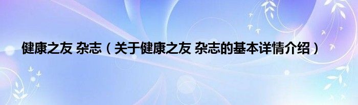 健康之友 杂志（关于健康之友 杂志的基本详情介绍）