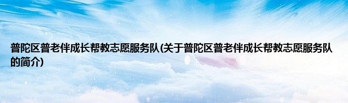 普陀区普老伴成长帮教志愿服务队(关于普陀区普老伴成长帮教志愿服务队的简介)
