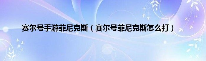 赛尔号手游菲尼克斯（赛尔号菲尼克斯怎么打）