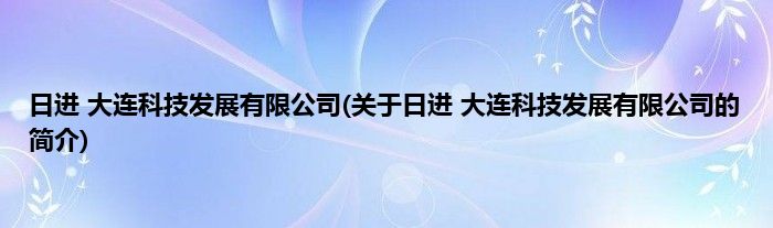 日进 大连科技发展有限公司(关于日进 大连科技发展有限公司的简介)
