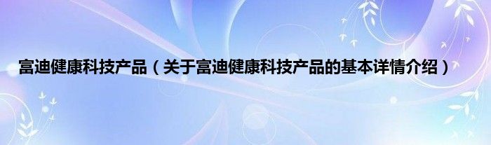 富迪健康科技产品（关于富迪健康科技产品的基本详情介绍）
