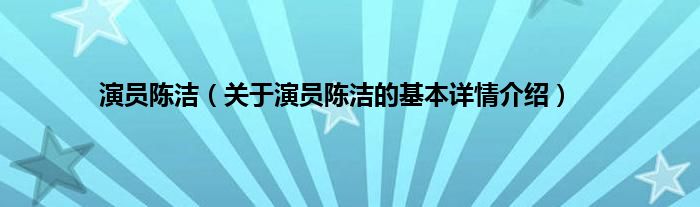 演员陈洁（关于演员陈洁的基本详情介绍）
