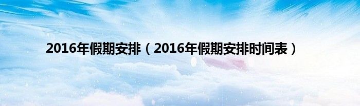 2016年假期安排(2016年假期安排时间表)