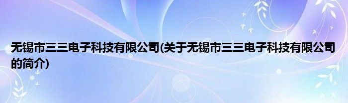 无锡市三三电子科技有限公司(关于无锡市三三电子科技有限公司的简介)