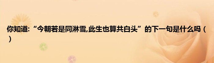 你知道:“今朝若是同淋雪,此生也算共白头”的下一句是什么吗()