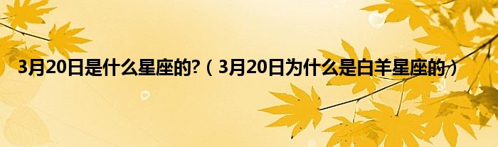 3月20日是什么星座的?（3月20日为什么是白羊星座的）