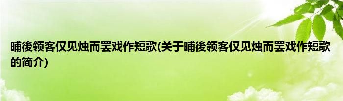 晡後领客仅见烛而罢戏作短歌(关于晡後领客仅见烛而罢戏作短歌的简介)