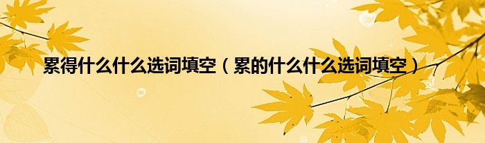 累得什么什么选词填空（累的什么什么选词填空）