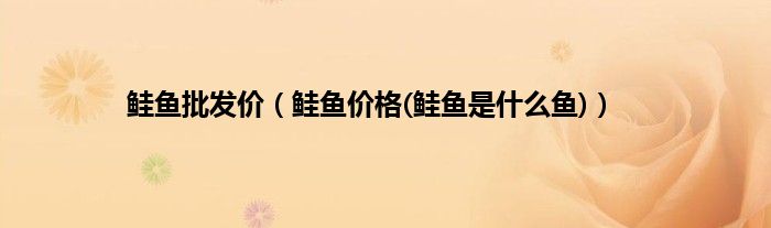 鲑鱼批发价（鲑鱼价格(鲑鱼是什么鱼)）