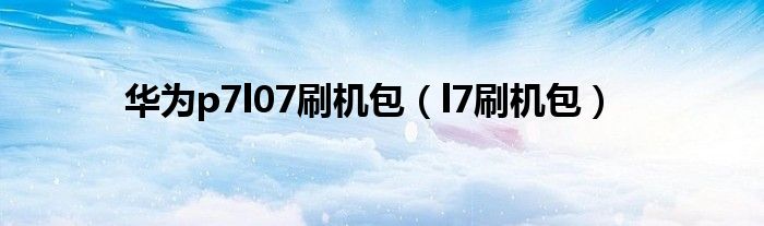 华为p7l07刷机包（l7刷机包）