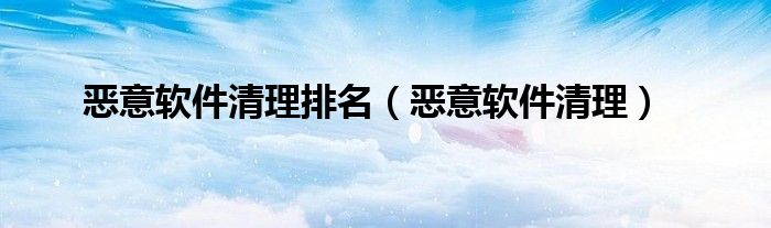 恶意软件清理排名（恶意软件清理）