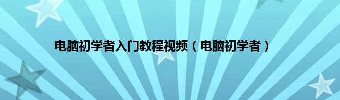 电脑初学者入门教程视频(电脑初学者)