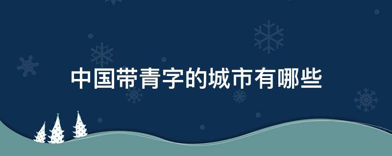 中国带青字的城市有哪些