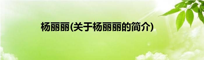 杨丽丽(关于杨丽丽的简介)