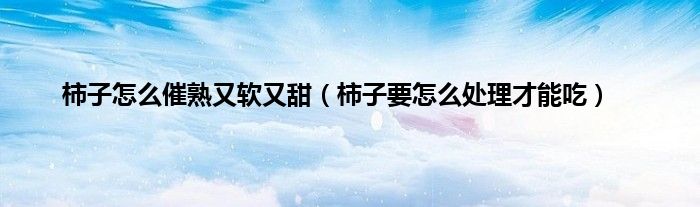 柿子怎么催熟又软又甜（柿子要怎么处理才能吃）