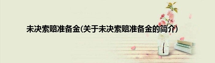 未决索赔准备金(关于未决索赔准备金的简介)