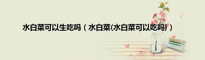 水白菜可以生吃吗（水白菜(水白菜可以吃吗)）