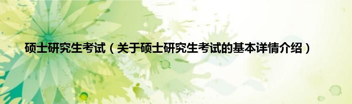 硕士研究生考试(关于硕士研究生考试的基本详情介绍)