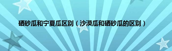 硒砂瓜和宁夏瓜区别（沙漠瓜和硒砂瓜的区别）