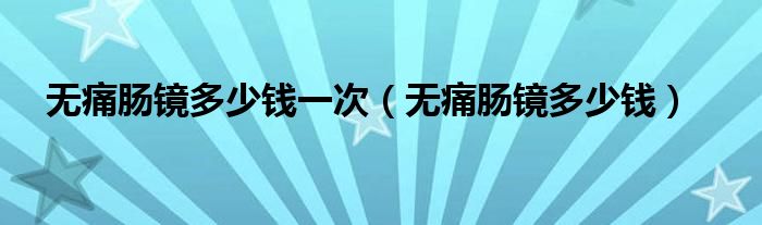 无痛肠镜多少钱一次（无痛肠镜多少钱）