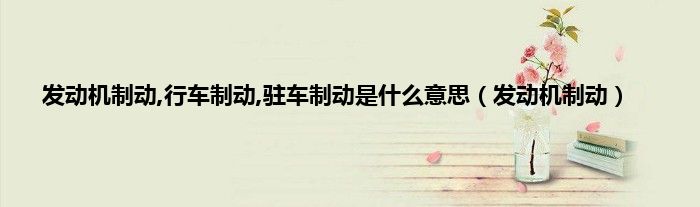 发动机制动,行车制动,驻车制动是什么意思（发动机制动）