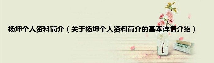 杨坤个人资料简介(关于杨坤个人资料简介的基本详情介绍)