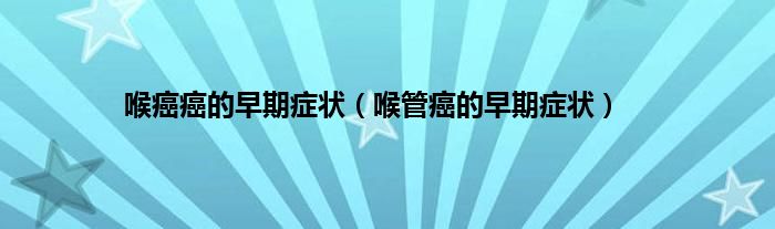喉癌癌的早期症状（喉管癌的早期症状）