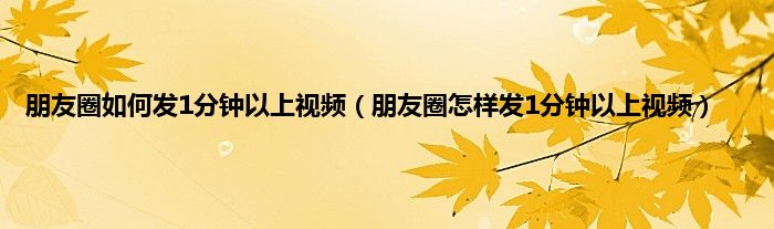 朋友圈如何发1分钟以上视频（朋友圈怎样发1分钟以上视频）
