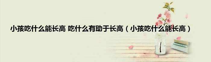 小孩吃什么能长高 吃什么有助于长高（小孩吃什么能长高）