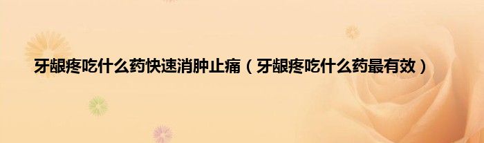 牙龈疼吃什么药快速消肿止痛（牙龈疼吃什么药最有效）