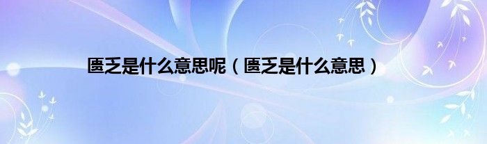 匮乏是什么意思呢（匮乏是什么意思）