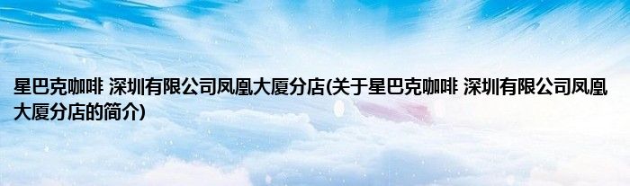 星巴克咖啡 深圳有限公司凤凰大厦分店(关于星巴克咖啡 深圳有限公司凤凰大厦分店的简介)