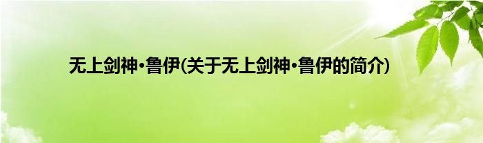 无上剑神·鲁伊(关于无上剑神·鲁伊的简介)