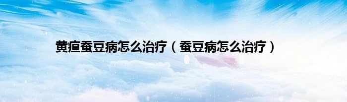 黄疸蚕豆病怎么治疗（蚕豆病怎么治疗）