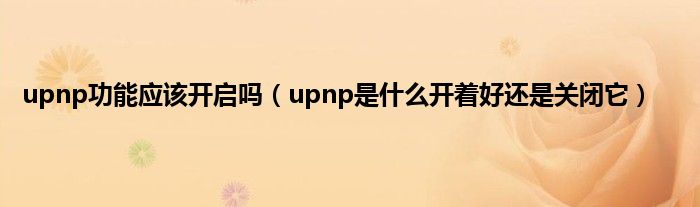 upnp功能应该开启吗（upnp是什么开着好还是关闭它）