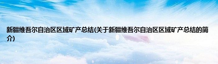 新疆维吾尔自治区区域矿产总结(关于新疆维吾尔自治区区域矿产总结的简介)