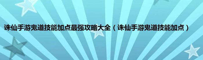 诛仙手游鬼道技能加点最强攻略大全（诛仙手游鬼道技能加点）
