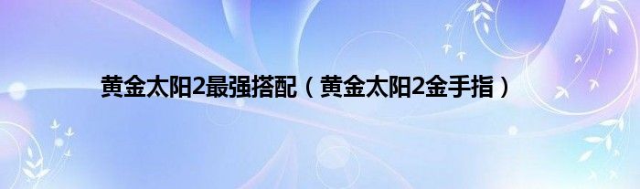 黄金太阳2最强搭配（黄金太阳2金手指）