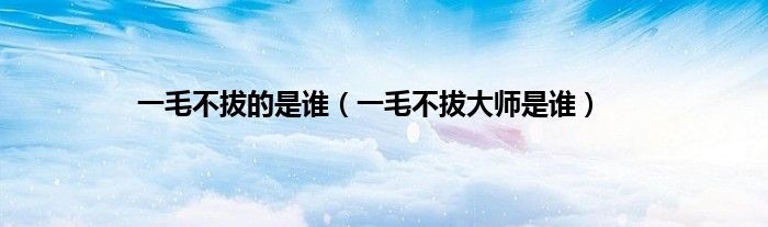 一毛不拔的是谁(一毛不拔大师是谁)