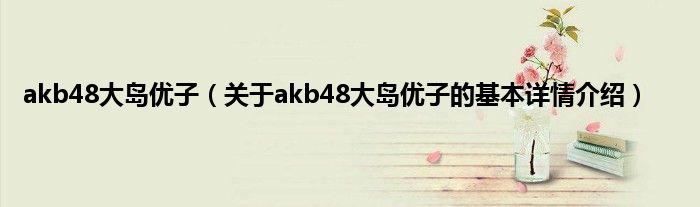 akb48大岛优子（关于akb48大岛优子的基本详情介绍）