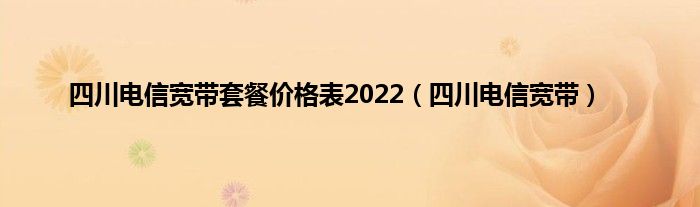 四川电信宽带套餐价格表2022（四川电信宽带）